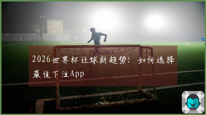 2026世界杯让球新趋势：如何选择最佳下注App