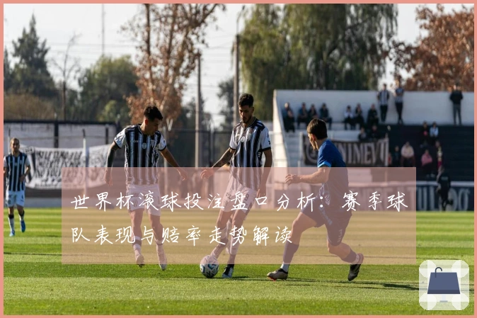 世界杯滚球投注盘口分析：赛季球队表现与赔率走势解读