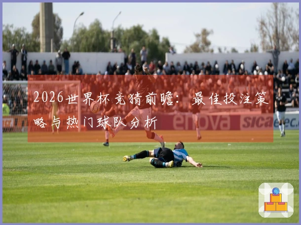 2026世界杯竞猜前瞻：最佳投注策略与热门球队分析