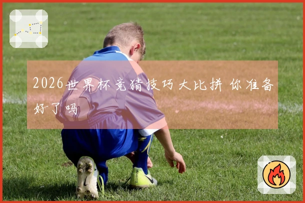 2026世界杯竞猜技巧大比拼 你准备好了吗
