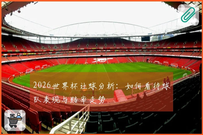 2026世界杯让球分析：如何看待球队表现与赔率走势