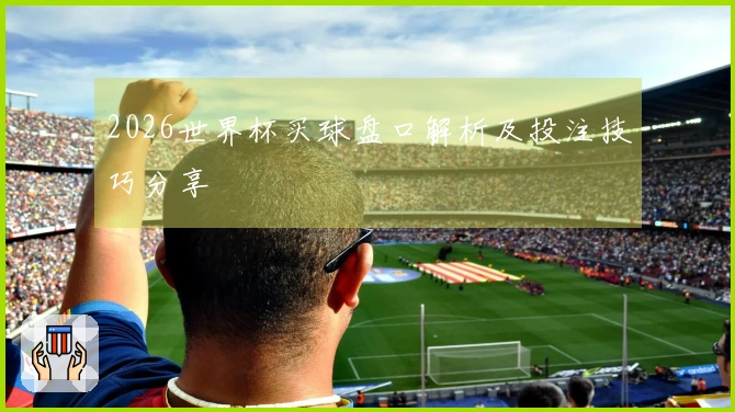 2026世界杯买球盘口解析及投注技巧分享