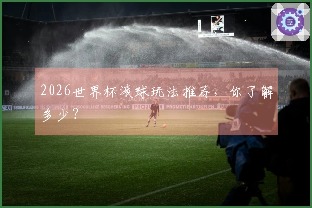 2026世界杯滚球玩法推荐，你了解多少？
