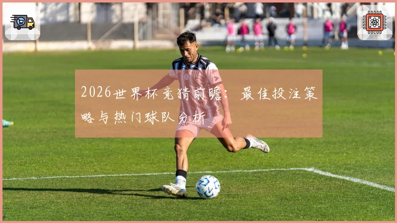 2026世界杯竞猜前瞻：最佳投注策略与热门球队分析