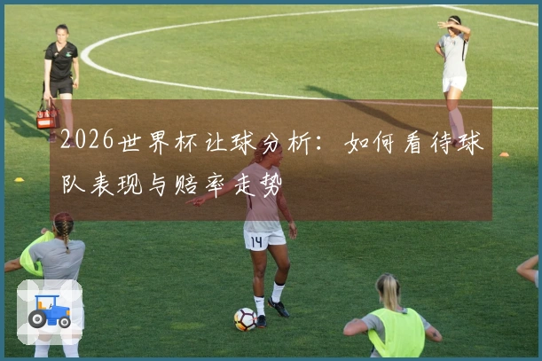 2026世界杯让球分析：如何看待球队表现与赔率走势