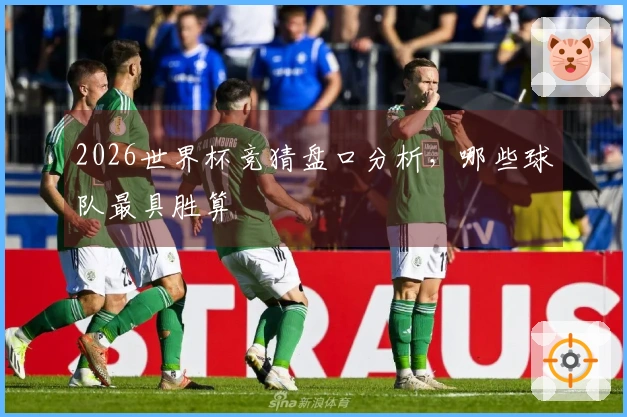 2026世界杯竞猜盘口分析，哪些球队最具胜算