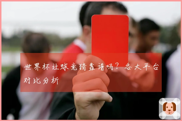 世界杯让球竞猜靠谱吗？各大平台对比分析
